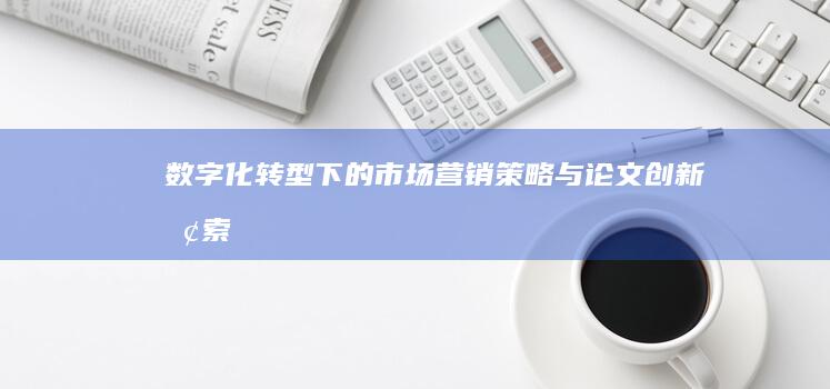 数字化转型下的市场营销策略与论文创新探索