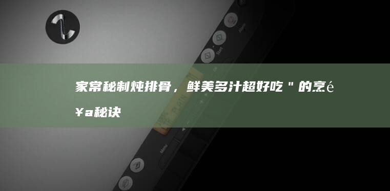 家常秘制炖排骨，鲜美多汁超好吃＂的烹饪秘诀